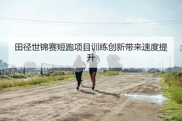田径世锦赛短跑项目训练创新带来速度提升